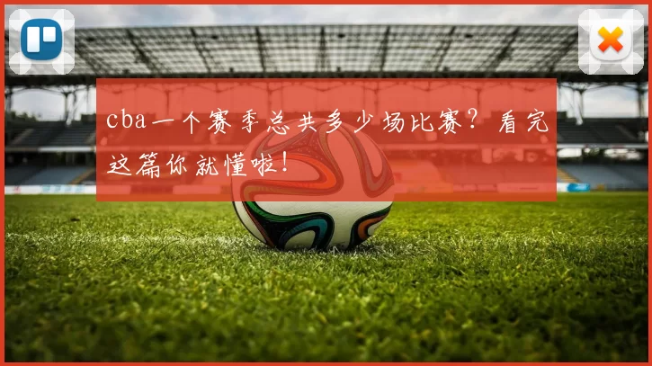cba一个赛季总共多少场比赛？看完这篇你就懂啦！