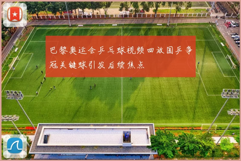 巴黎奥运会乒乓球视频回放国乒争冠关键球引发后续焦点