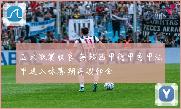 五大联赛收官 英超西甲德甲意甲法甲进入休赛期备战转会