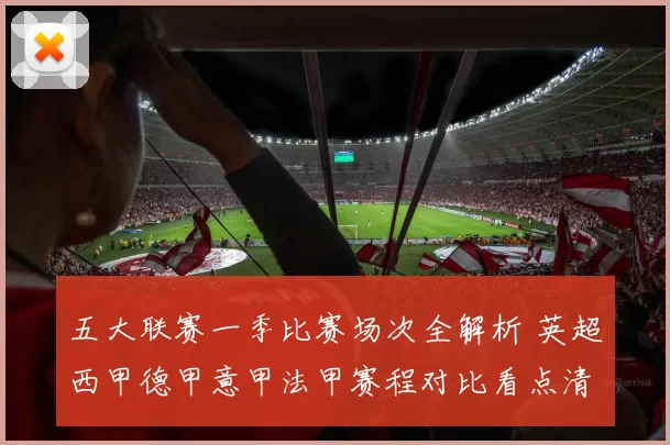 五大联赛一季比赛场次全解析 英超西甲德甲意甲法甲赛程对比看点清晰