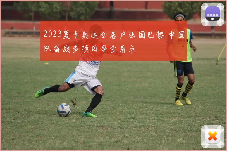 2023夏季奥运会落户法国巴黎 中国队备战多项目争金看点