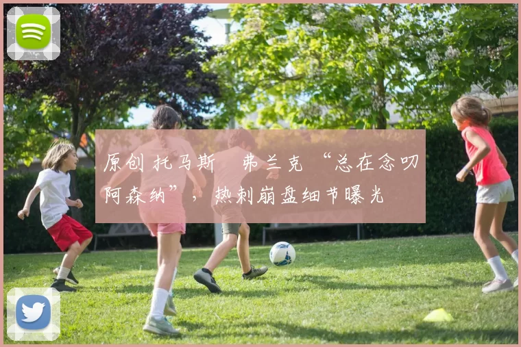 原创 托马斯・弗兰克 “总在念叨阿森纳”，热刺崩盘细节曝光