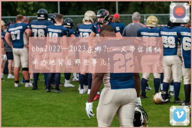 cba2022—2023在哪?一文带你揭秘举办地背后那些事儿!