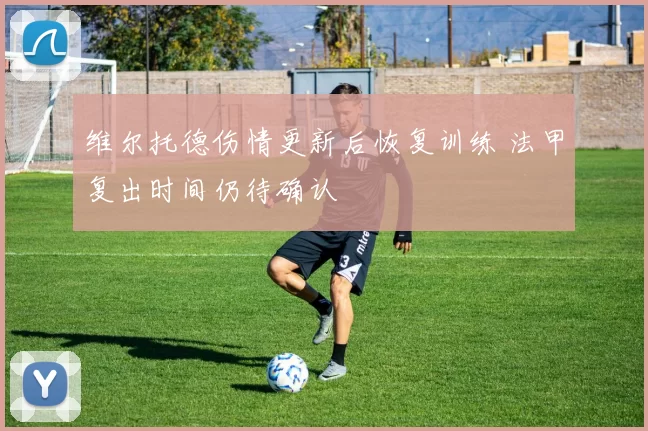 维尔托德伤情更新后恢复训练 法甲复出时间仍待确认