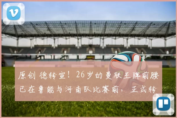 原创 德转宣！26岁的曼联王牌前腰已在鲁能与河南队比赛前，正式转会到山东队