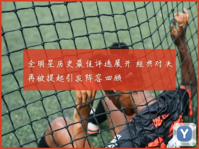 全明星历史最佳评选展开 经典对决再被提起引发阵容回顾