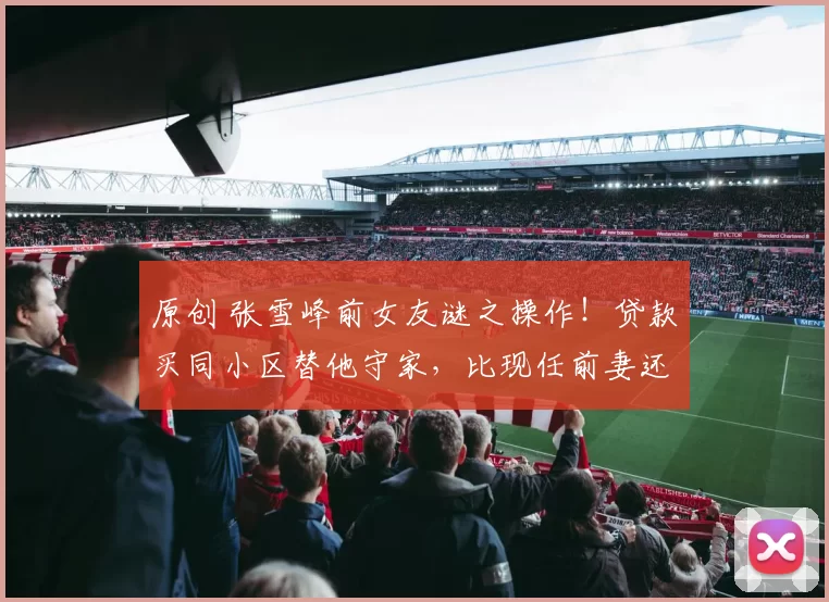 原创 张雪峰前女友谜之操作！贷款买同小区替他守家，比现任前妻还执着