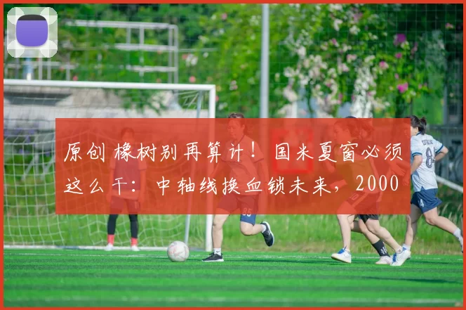 原创 橡树别再算计！国米夏窗必须这么干：中轴线换血锁未来，2000万抢维卡里奥，吉拉+科内建王朝