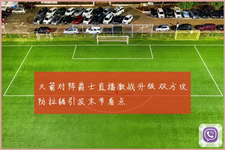 火箭对阵爵士直播激战升级 双方攻防拉锯引发末节看点