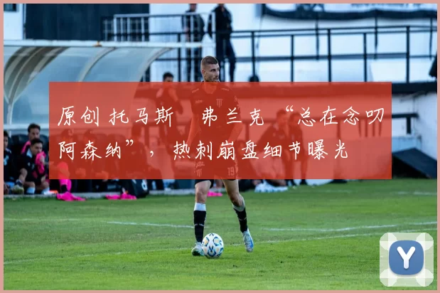 原创 托马斯・弗兰克 “总在念叨阿森纳”，热刺崩盘细节曝光