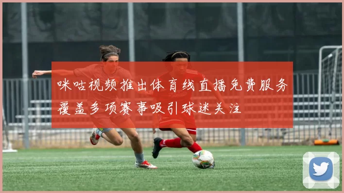 咪咕视频推出体育线直播免费服务覆盖多项赛事吸引球迷关注