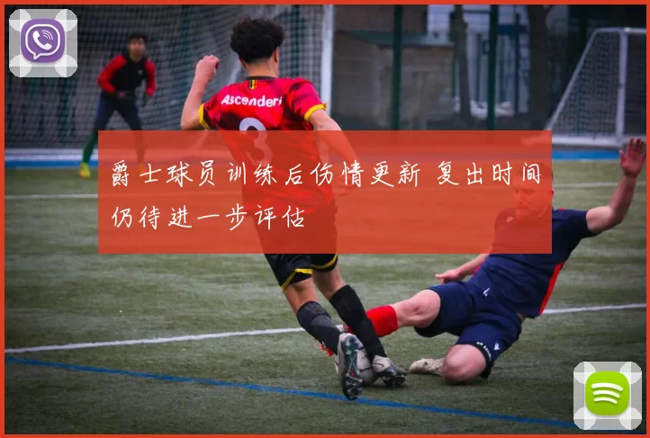 爵士球员训练后伤情更新 复出时间仍待进一步评估