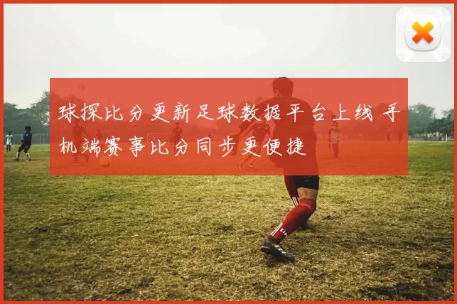 球探比分更新足球数据平台上线 手机端赛事比分同步更便捷