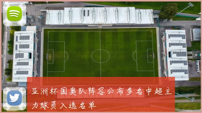 亚洲杯国奥队阵容公布多名中超主力球员入选名单