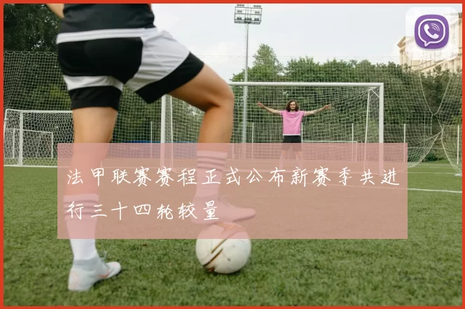 法甲联赛赛程正式公布新赛季共进行三十四轮较量