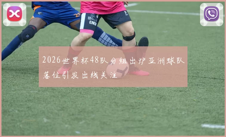 2026世界杯48队分组出炉亚洲球队落位引发出线关注