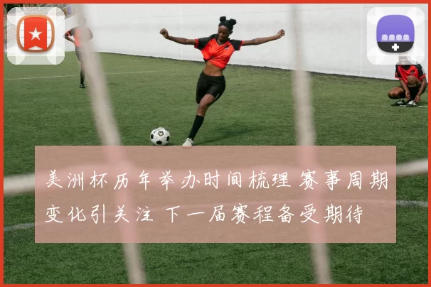 美洲杯历年举办时间梳理 赛事周期变化引关注 下一届赛程备受期待