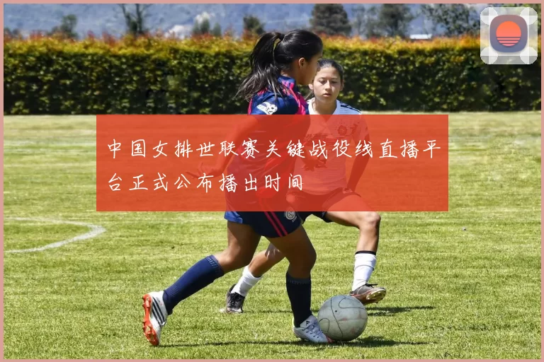 中国女排世联赛关键战役线直播平台正式公布播出时间