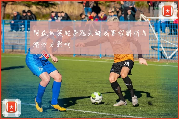 阿森纳英超争冠关键战赛程解析与潜积分影响
