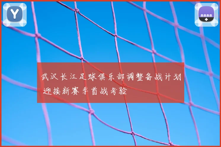 武汉长江足球俱乐部调整备战计划 迎接新赛季首战考验