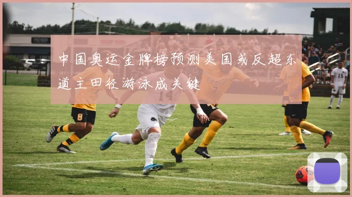 中国奥运金牌榜预测美国或反超东道主田径游泳成关键