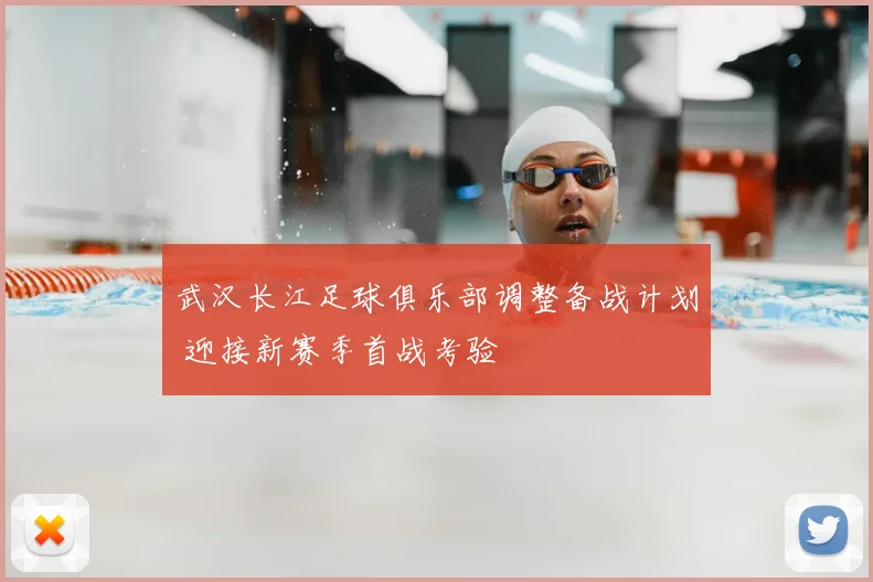 武汉长江足球俱乐部调整备战计划 迎接新赛季首战考验