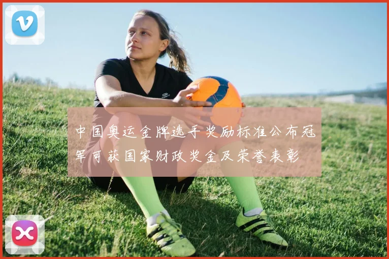 中国奥运金牌选手奖励标准公布冠军可获国家财政奖金及荣誉表彰