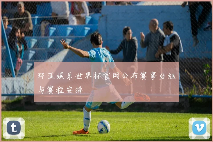 环亚娱乐世界杯官网公布赛事分组与赛程安排