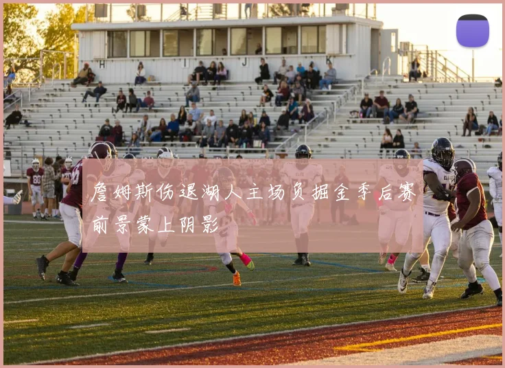 詹姆斯伤退湖人主场负掘金季后赛前景蒙上阴影