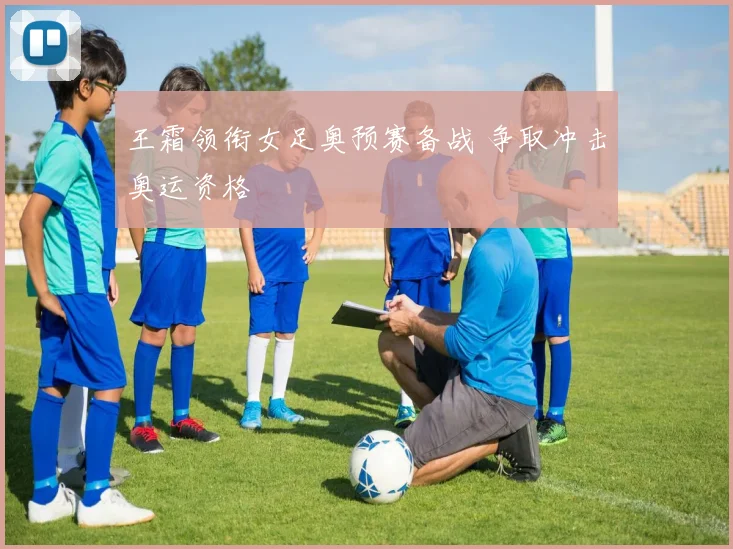 王霜领衔女足奥预赛备战 争取冲击奥运资格