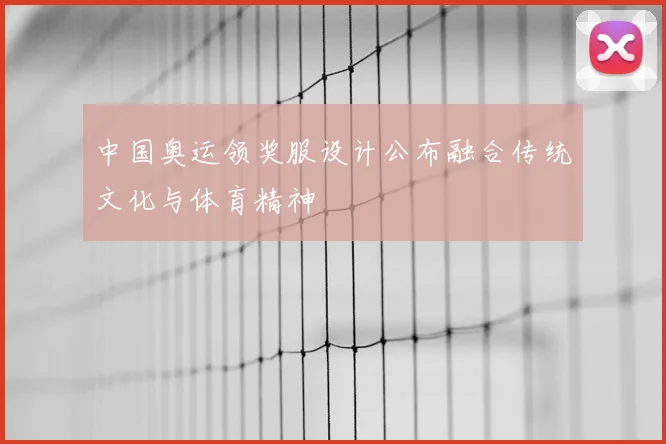 中国奥运领奖服设计公布融合传统文化与体育精神