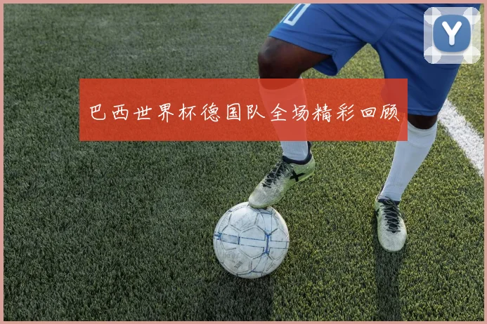 巴西世界杯德国队全场精彩回顾